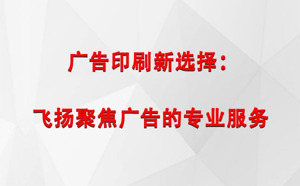 玉门广告印刷新选择：飞扬聚焦广告的专业服务